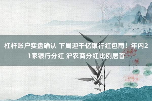杠杆账户实盘确认 下周迎千亿银行红包雨！年内21家银行分红 沪农商分红比例居首