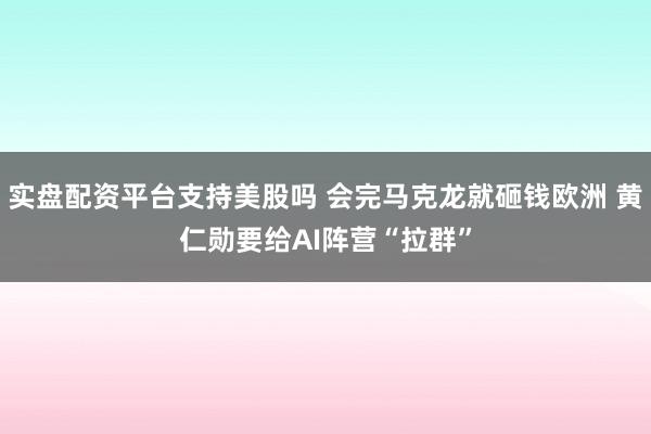 实盘配资平台支持美股吗 会完马克龙就砸钱欧洲 黄仁勋要给AI阵营“拉群”