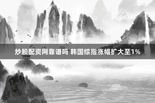 炒股配资网靠谱吗 韩国综指涨幅扩大至1%