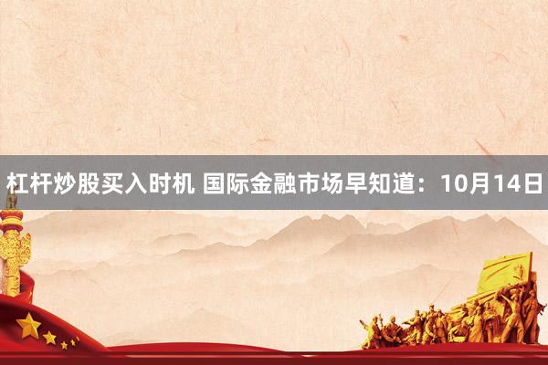 杠杆炒股买入时机 国际金融市场早知道:10月14日