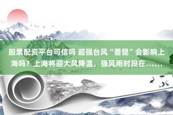 股票配资平台可信吗 超强台风“蔷琵”会影响上海吗？上海将迎大风降温，强风雨时段在……
