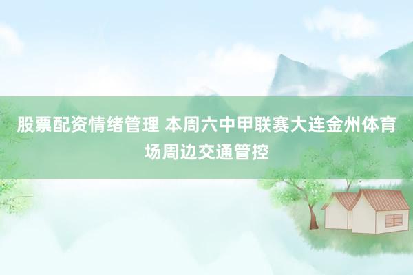 股票配资情绪管理 本周六中甲联赛大连金州体育场周边交通管控