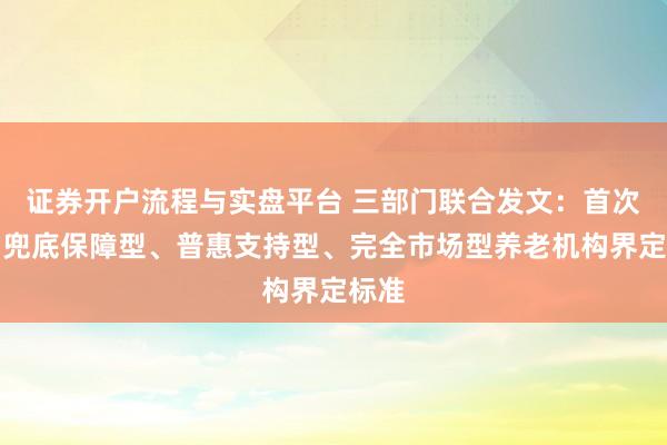 证券开户流程与实盘平台 三部门联合发文：首次明确兜底保障型、普惠支持型、完全市场型养老机构界定标准