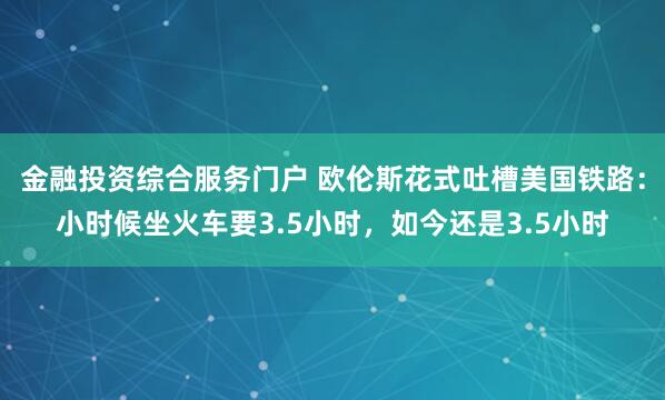 金融投资综合服务门户 欧伦斯花式吐槽美国铁路：小时候坐火车要3.5小时，如今还是3.5小时