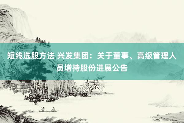 短线选股方法 兴发集团：关于董事、高级管理人员增持股份进展公告