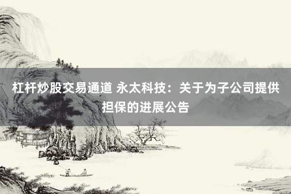 杠杆炒股交易通道 永太科技:关于为子公司提供担保的进展公告