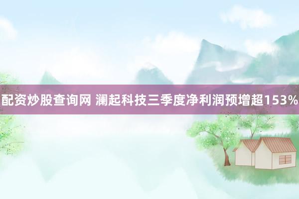 配资炒股查询网 澜起科技三季度净利润预增超153%