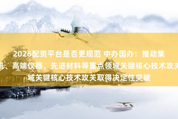 2026配资平台是否更规范 中办国办：推动集成电路、工业母机、高端仪器、先进材料等重点领域关键核心技术攻关取得决定性突破