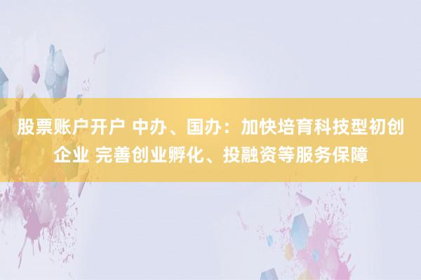 股票账户开户 中办、国办：加快培育科技型初创企业 完善创业孵化、投融资等服务保障