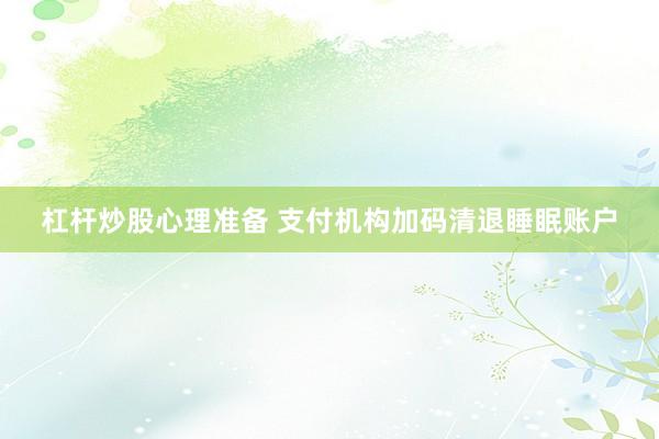 杠杆炒股心理准备 支付机构加码清退睡眠账户