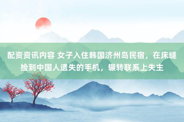 配资资讯内容 女子入住韩国济州岛民宿，在床缝捡到中国人遗失的手机，辗转联系上失主