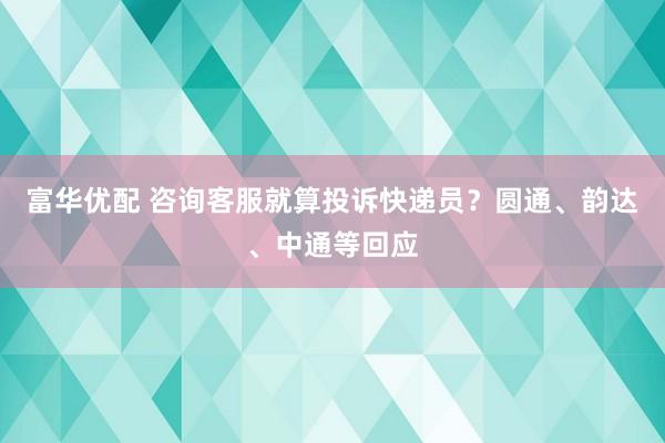 富华优配 咨询客服就算投诉快递员?圆通、韵达、中通等回应