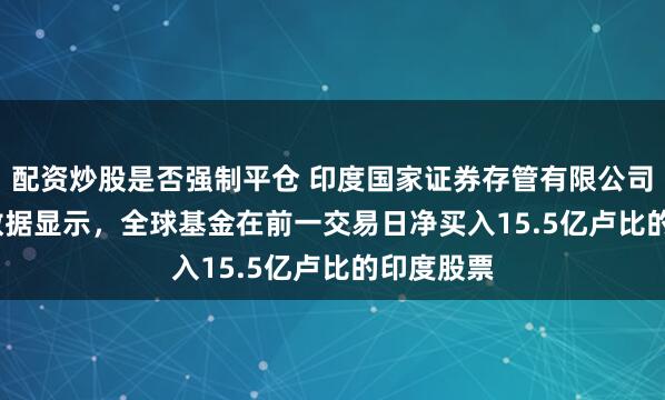 配资炒股是否强制平仓 印度国家证券存管有限公司(NSDL)数据显示，全球基金在前一交易日净买入15.5亿卢比的印度股票