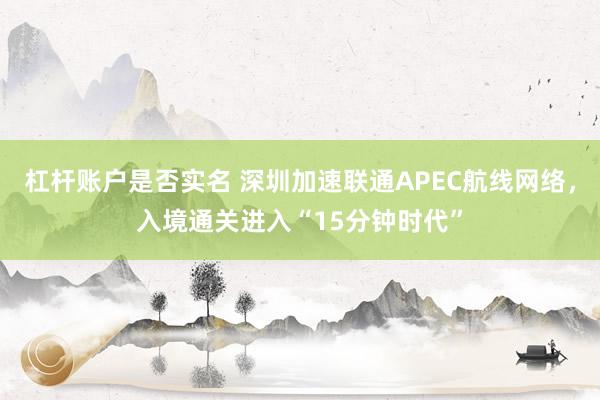 杠杆账户是否实名 深圳加速联通APEC航线网络，入境通关进入“15分钟时代”
