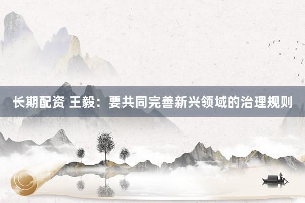 长期配资 王毅：要共同完善新兴领域的治理规则