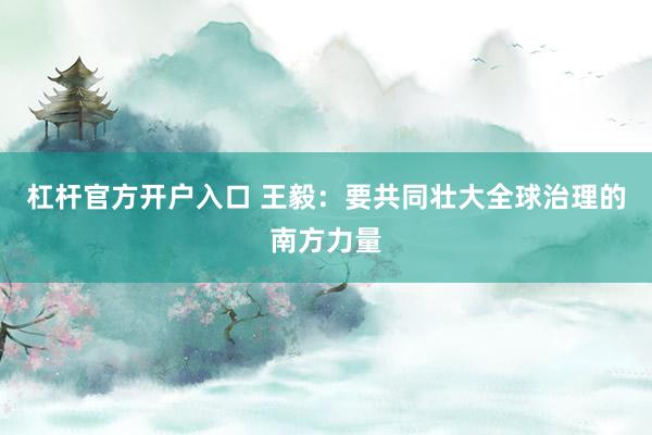 杠杆官方开户入口 王毅：要共同壮大全球治理的南方力量