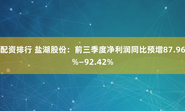 配资排行 盐湖股份：前三季度净利润同比预增87.96%—92.42%