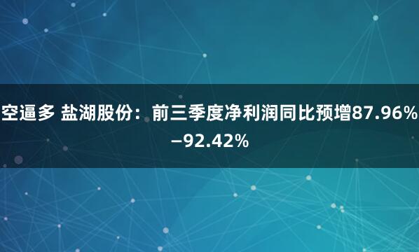 空逼多 盐湖股份：前三季度净利润同比预增87.96%—92.42%
