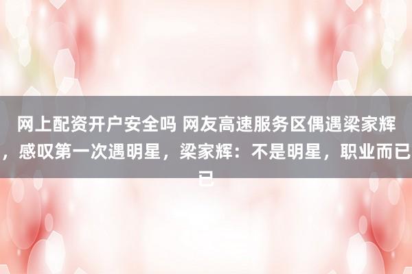 网上配资开户安全吗 网友高速服务区偶遇梁家辉，感叹第一次遇明星，梁家辉：不是明星，职业而已