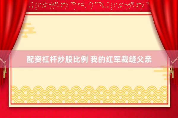 配资杠杆炒股比例 我的红军裁缝父亲