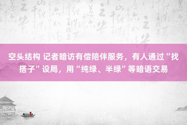 空头结构 记者暗访有偿陪伴服务,有人通过“找搭子”设局,用“纯绿、半绿”等暗语交易
