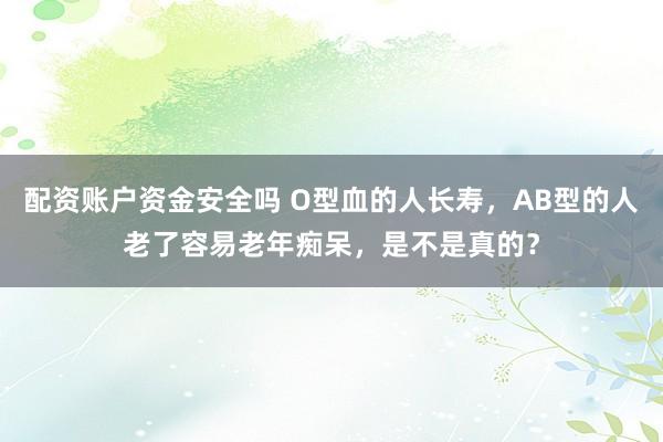 配资账户资金安全吗 O型血的人长寿，AB型的人老了容易老年痴呆，是不是真的？
