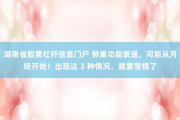湖南省股票杠杆信息门户 卵巢功能衰退，可能从月经开始！出现这 3 种情况，就要警惕了