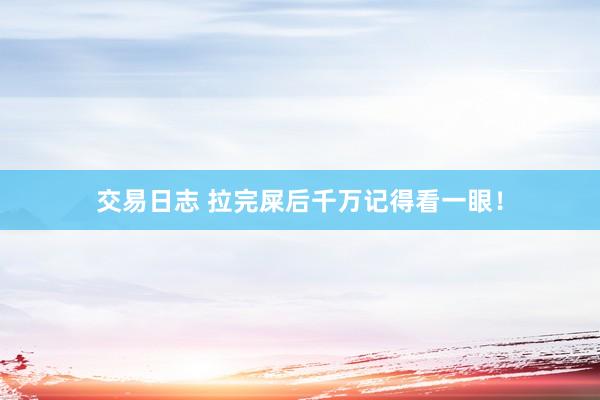 交易日志 拉完屎后千万记得看一眼!