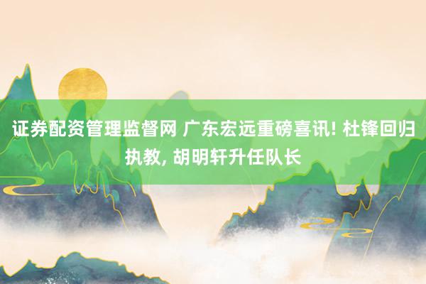 证券配资管理监督网 广东宏远重磅喜讯! 杜锋回归执教, 胡明轩升任队长