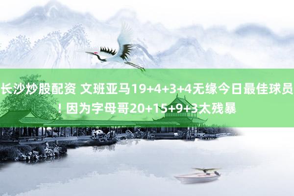 长沙炒股配资 文班亚马19+4+3+4无缘今日最佳球员! 因为字母哥20+15+9+3太残暴