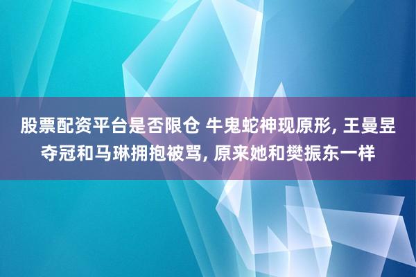 股票配资平台是否限仓 牛鬼蛇神现原形, 王曼昱夺冠和马琳拥抱被骂, 原来她和樊振东一样