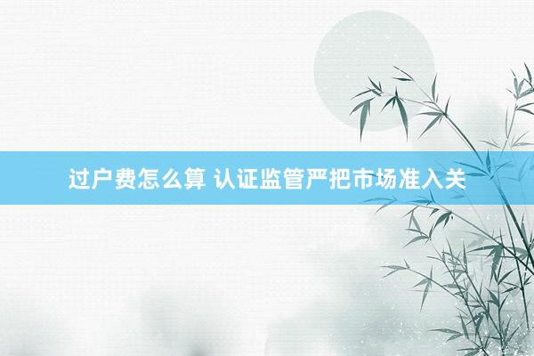 过户费怎么算 认证监管严把市场准入关