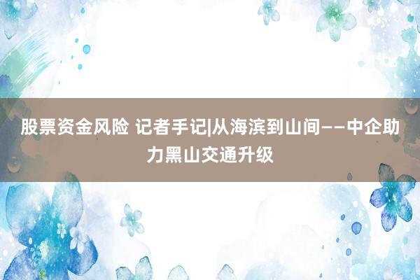 股票资金风险 记者手记|从海滨到山间——中企助力黑山交通升级
