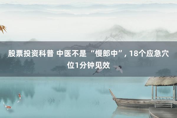 股票投资科普 中医不是 “慢郎中”, 18个应急穴位1分钟见效