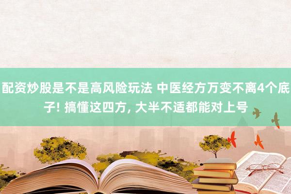 配资炒股是不是高风险玩法 中医经方万变不离4个底子! 搞懂这四方, 大半不适都能对上号