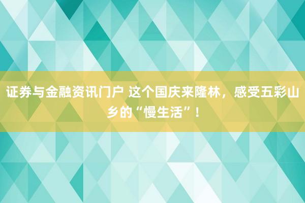 证券与金融资讯门户 这个国庆来隆林,感受五彩山乡的“慢生活”!