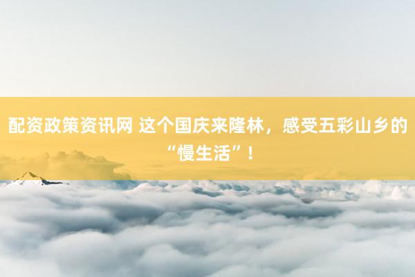 配资政策资讯网 这个国庆来隆林，感受五彩山乡的“慢生活”！