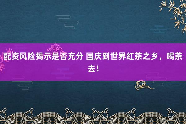 配资风险揭示是否充分 国庆到世界红茶之乡，喝茶去！
