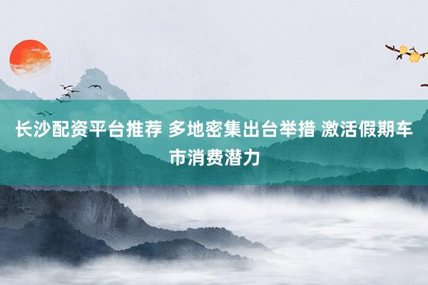 长沙配资平台推荐 多地密集出台举措 激活假期车市消费潜力