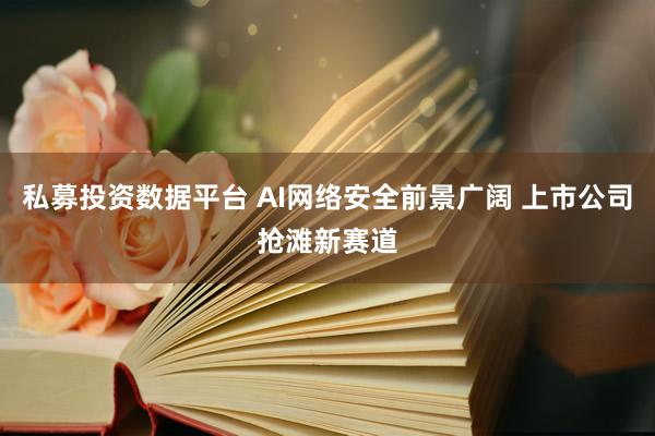 私募投资数据平台 AI网络安全前景广阔 上市公司抢滩新赛道
