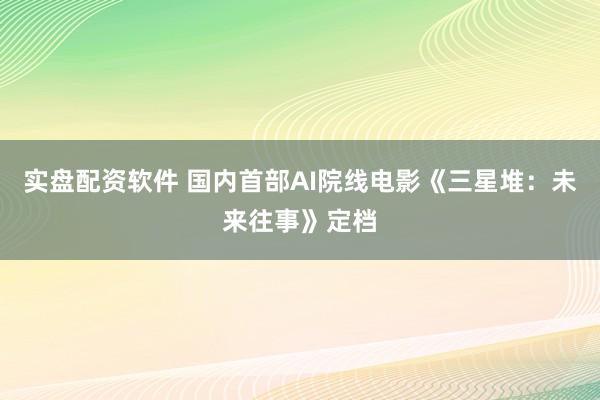 实盘配资软件 国内首部AI院线电影《三星堆：未来往事》定档