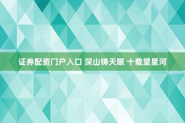 证券配资门户入口 深山铸天眼 十载望星河
