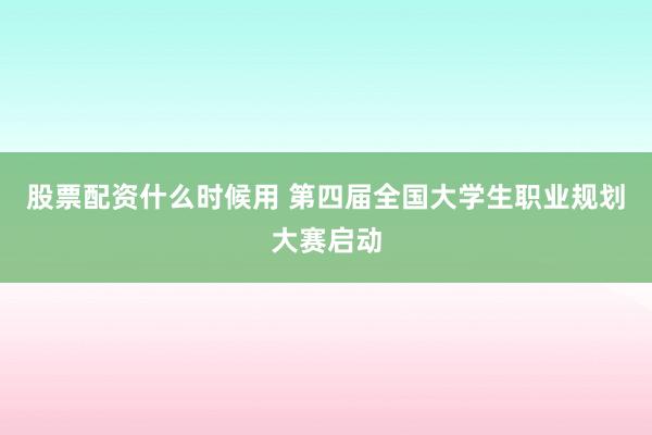 股票配资什么时候用 第四届全国大学生职业规划大赛启动