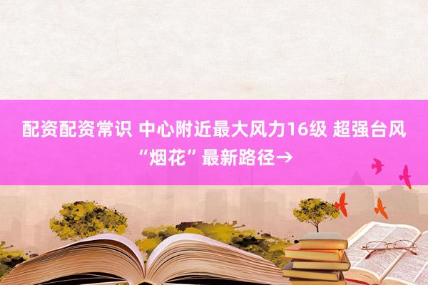 配资配资常识 中心附近最大风力16级 超强台风“烟花”最新路径→