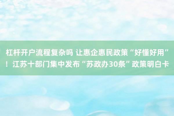 杠杆开户流程复杂吗 让惠企惠民政策“好懂好用”！江苏十部门集中发布“苏政办30条”政策明白卡